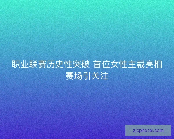 职业联赛历史性突破 首位女性主裁亮相赛场引关注