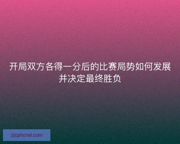 开局双方各得一分后的比赛局势如何发展并决定最终胜负