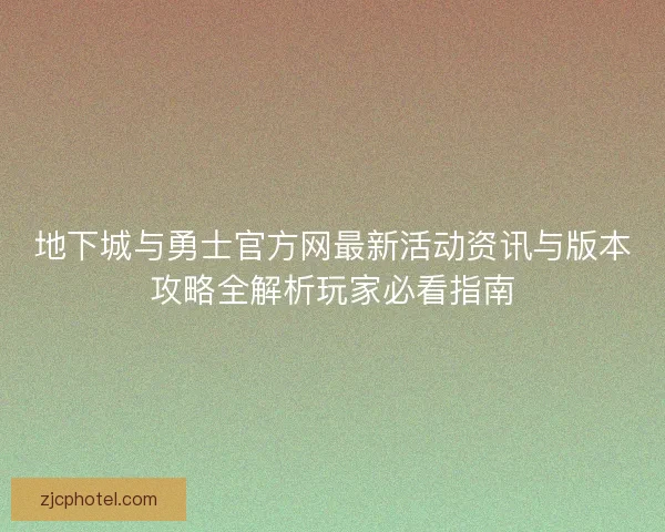 地下城与勇士官方网最新活动资讯与版本攻略全解析玩家必看指南