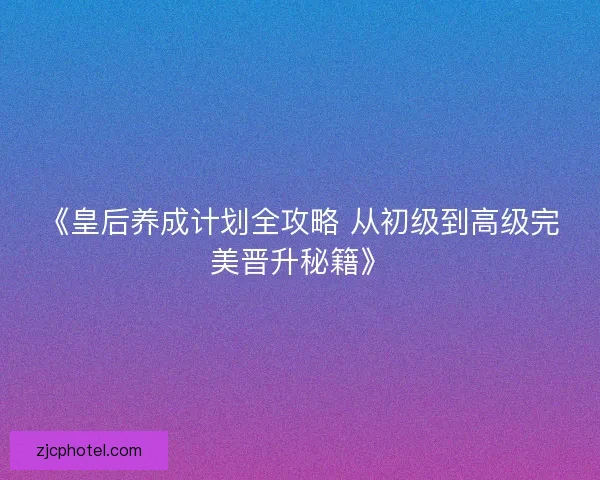 《皇后养成计划全攻略 从初级到高级完美晋升秘籍》