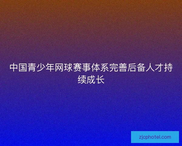 中国青少年网球赛事体系完善后备人才持续成长