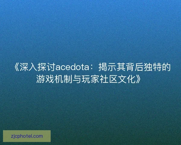《深入探讨acedota：揭示其背后独特的游戏机制与玩家社区文化》