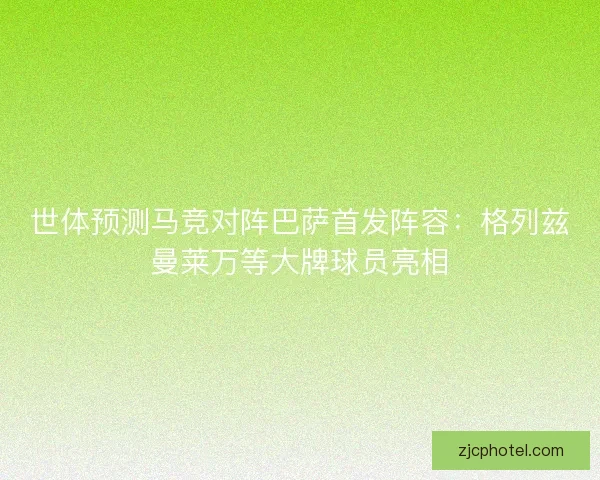 世体预测马竞对阵巴萨首发阵容:格列兹曼莱万等大牌球员亮相 世体预测马竞对阵巴萨首发阵容:格列兹曼莱万等大牌球员亮相