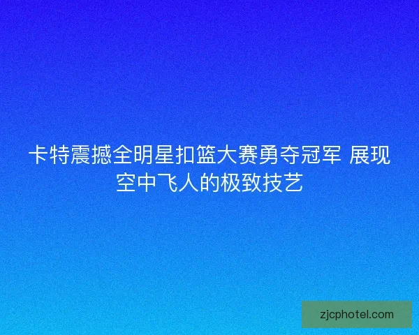 卡特震撼全明星扣篮大赛勇夺冠军 展现空中飞人的极致技艺