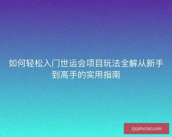 如何轻松入门世运会项目玩法全解从新手到高手的实用指南