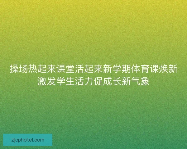操场热起来课堂活起来新学期体育课焕新激发学生活力促成长新气象