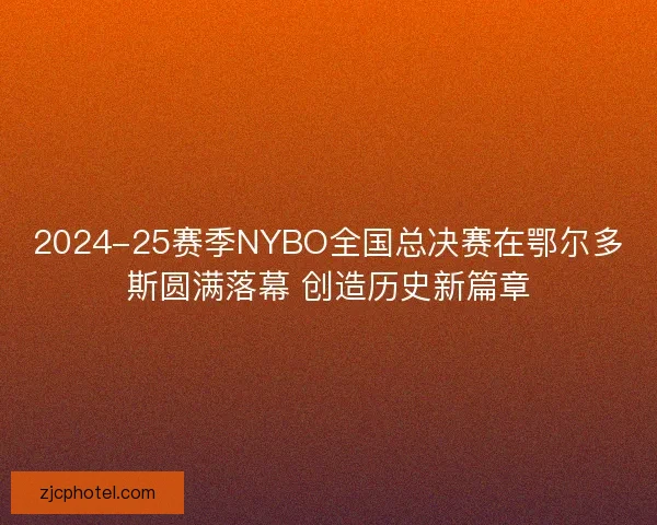 2024-25赛季NYBO全国总决赛在鄂尔多斯圆满落幕 创造历史新篇章 2024-25赛季NYBO全国总决赛在鄂尔多斯圆满落幕 创造历史新篇章