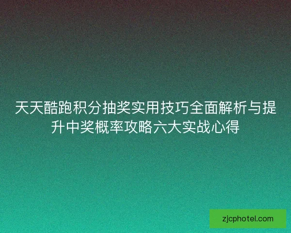 天天酷跑积分抽奖实用技巧全面解析与提升中奖概率攻略六大实战心得 天天酷跑积分抽奖实用技巧全面解析与提升中奖概率攻略六大实战心得