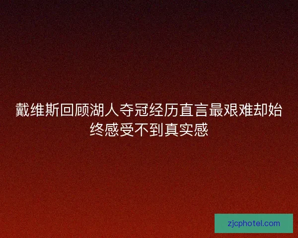 戴维斯回顾湖人夺冠经历直言最艰难却始终感受不到真实感